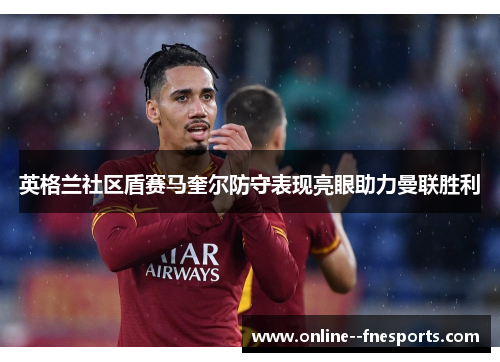 英格兰社区盾赛马奎尔防守表现亮眼助力曼联胜利 英格兰社区盾赛马奎尔防守表现亮眼助力曼联胜利