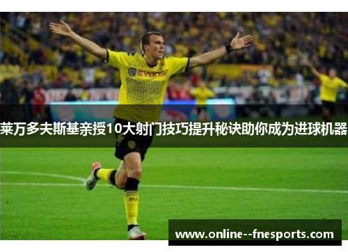 莱万多夫斯基亲授10大射门技巧提升秘诀助你成为进球机器 莱万多夫斯基亲授10大射门技巧提升秘诀助你成为进球机器