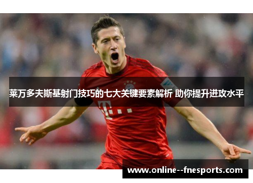 莱万多夫斯基射门技巧的七大关键要素解析 助你提升进攻水平 莱万多夫斯基射门技巧的七大关键要素解析 助你提升进攻水平