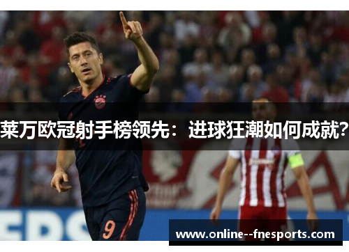 莱万欧冠射手榜领先：进球狂潮如何成就？