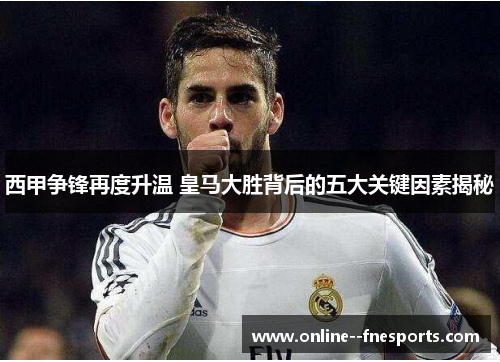 西甲争锋再度升温 皇马大胜背后的五大关键因素揭秘 西甲争锋再度升温 皇马大胜背后的五大关键因素揭秘