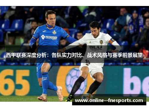 西甲联赛深度分析:各队实力对比、战术风格与赛季前景展望 西甲联赛深度分析:各队实力对比、战术风格与赛季前景展望