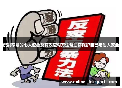 识别家暴的七大迹象及有效应对方法帮助你保护自己与他人安全 识别家暴的七大迹象及有效应对方法帮助你保护自己与他人安全