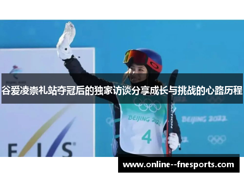 谷爱凌崇礼站夺冠后的独家访谈分享成长与挑战的心路历程 谷爱凌崇礼站夺冠后的独家访谈分享成长与挑战的心路历程
