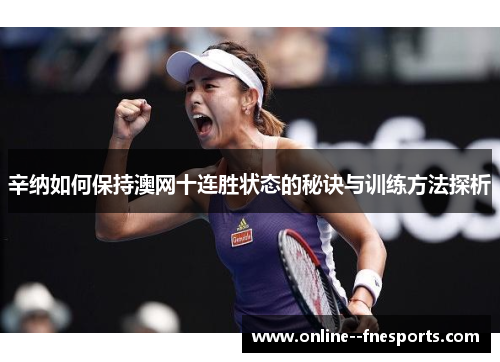 辛纳如何保持澳网十连胜状态的秘诀与训练方法探析 辛纳如何保持澳网十连胜状态的秘诀与训练方法探析