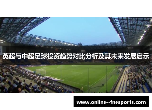 英超与中超足球投资趋势对比分析及其未来发展启示 英超与中超足球投资趋势对比分析及其未来发展启示