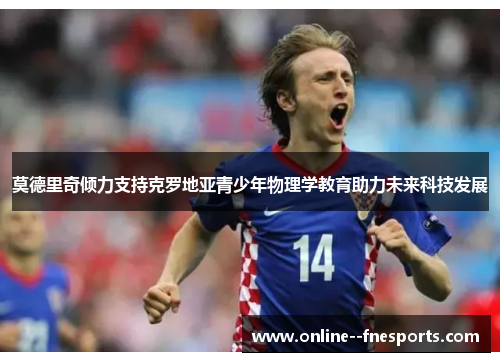 莫德里奇倾力支持克罗地亚青少年物理学教育助力未来科技发展
