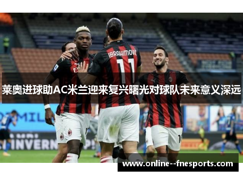 莱奥进球助AC米兰迎来复兴曙光对球队未来意义深远 莱奥进球助AC米兰迎来复兴曙光对球队未来意义深远