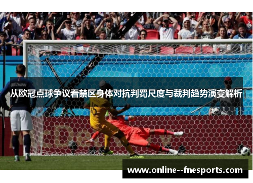 从欧冠点球争议看禁区身体对抗判罚尺度与裁判趋势演变解析 从欧冠点球争议看禁区身体对抗判罚尺度与裁判趋势演变解析