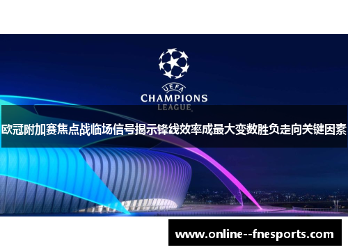 欧冠附加赛焦点战临场信号揭示锋线效率成最大变数胜负走向关键因素