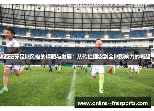 西班牙足球风格的精髓与发展：从传控理念到全球影响力的崛起