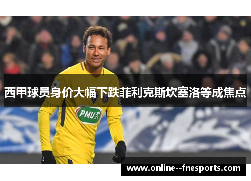 西甲球员身价大幅下跌菲利克斯坎塞洛等成焦点