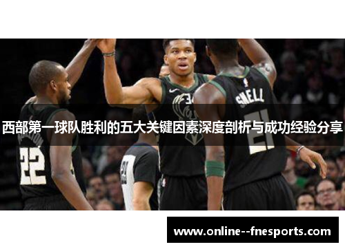 西部第一球队胜利的五大关键因素深度剖析与成功经验分享 西部第一球队胜利的五大关键因素深度剖析与成功经验分享