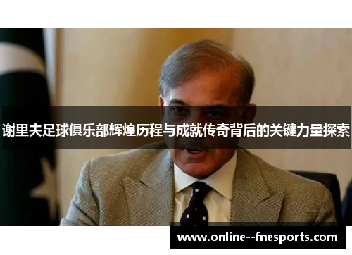 谢里夫足球俱乐部辉煌历程与成就传奇背后的关键力量探索 谢里夫足球俱乐部辉煌历程与成就传奇背后的关键力量探索