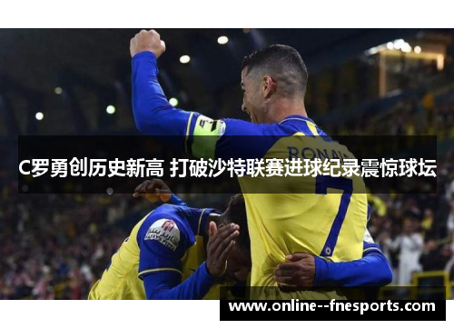 C罗勇创历史新高 打破沙特联赛进球纪录震惊球坛 C罗勇创历史新高 打破沙特联赛进球纪录震惊球坛