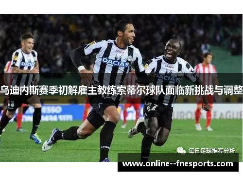乌迪内斯赛季初解雇主教练索蒂尔球队面临新挑战与调整 乌迪内斯赛季初解雇主教练索蒂尔球队面临新挑战与调整