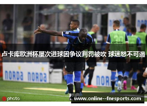 卢卡库欧洲杯屡次进球因争议判罚被吹 球迷怒不可遏 卢卡库欧洲杯屡次进球因争议判罚被吹 球迷怒不可遏