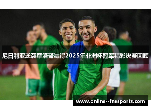 尼日利亚逆袭摩洛哥赢得2025年非洲杯冠军精彩决赛回顾 尼日利亚逆袭摩洛哥赢得2025年非洲杯冠军精彩决赛回顾