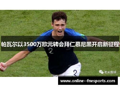 帕瓦尔以3500万欧元转会拜仁慕尼黑开启新征程 帕瓦尔以3500万欧元转会拜仁慕尼黑开启新征程