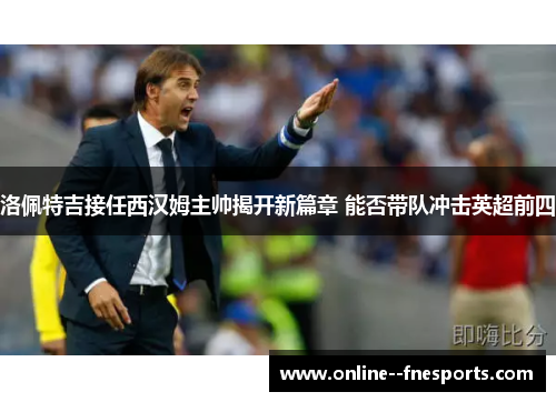 洛佩特吉接任西汉姆主帅揭开新篇章 能否带队冲击英超前四