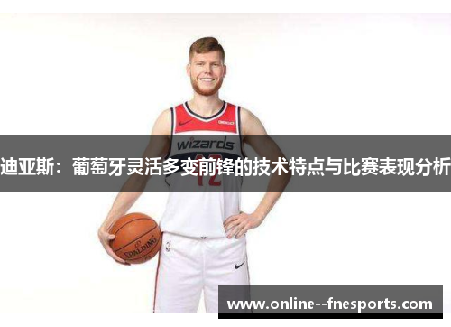 迪亚斯:葡萄牙灵活多变前锋的技术特点与比赛表现分析 迪亚斯:葡萄牙灵活多变前锋的技术特点与比赛表现分析