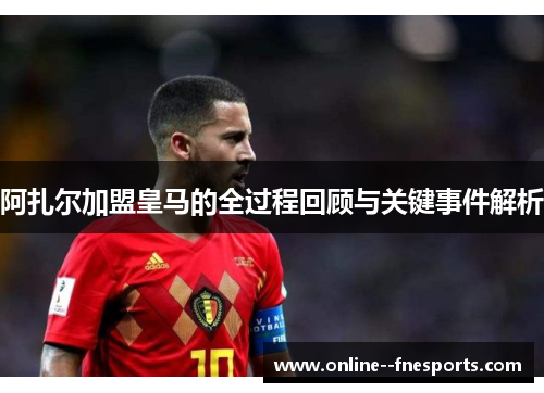 阿扎尔加盟皇马的全过程回顾与关键事件解析 阿扎尔加盟皇马的全过程回顾与关键事件解析
