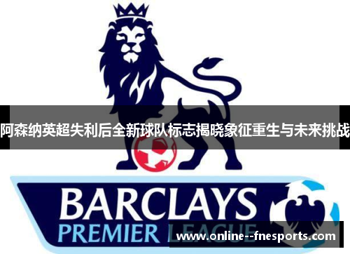 阿森纳英超失利后全新球队标志揭晓象征重生与未来挑战 阿森纳英超失利后全新球队标志揭晓象征重生与未来挑战