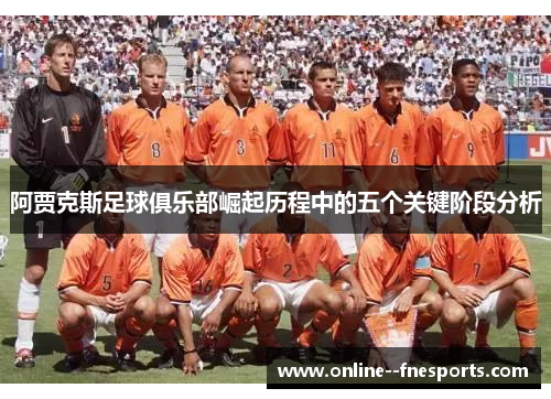 阿贾克斯足球俱乐部崛起历程中的五个关键阶段分析 阿贾克斯足球俱乐部崛起历程中的五个关键阶段分析