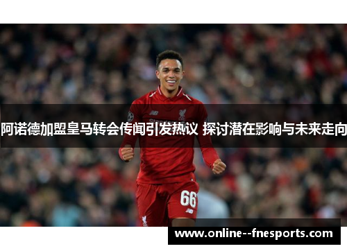 阿诺德加盟皇马转会传闻引发热议 探讨潜在影响与未来走向 阿诺德加盟皇马转会传闻引发热议 探讨潜在影响与未来走向