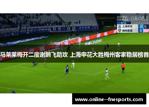 马莱莱梅开二度谢鹏飞助攻 上海申花大胜梅州客家稳居榜首 马莱莱梅开二度谢鹏飞助攻 上海申花大胜梅州客家稳居榜首