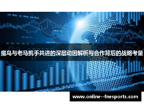 魔鸟与老马携手共进的深层动因解析与合作背后的战略考量 魔鸟与老马携手共进的深层动因解析与合作背后的战略考量