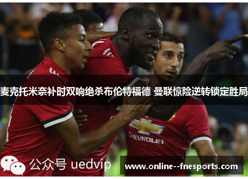 麦克托米奈补时双响绝杀布伦特福德 曼联惊险逆转锁定胜局 麦克托米奈补时双响绝杀布伦特福德 曼联惊险逆转锁定胜局