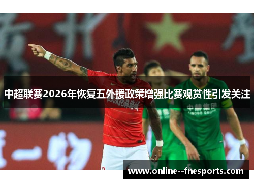 中超联赛2026年恢复五外援政策增强比赛观赏性引发关注