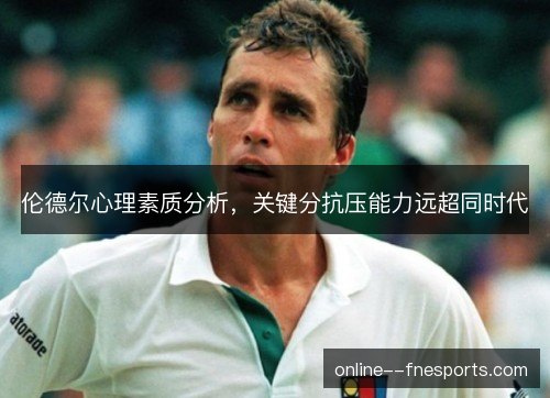 伦德尔心理素质分析，关键分抗压能力远超同时代