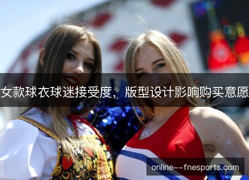 女款球衣球迷接受度，版型设计影响购买意愿
